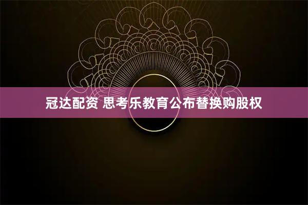 冠达配资 思考乐教育公布替换购股权