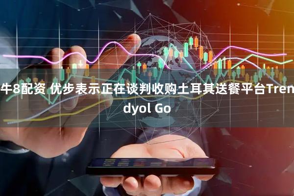 牛8配资 优步表示正在谈判收购土耳其送餐平台Trendyol Go