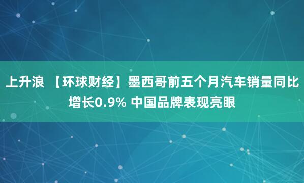 上升浪 【环球财经】墨西哥前五个月汽车销量同比增长0.9% 中国品牌表现亮眼