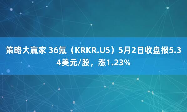 策略大赢家 36氪（KRKR.US）5月2日收盘报5.34美元/股，涨1.23%