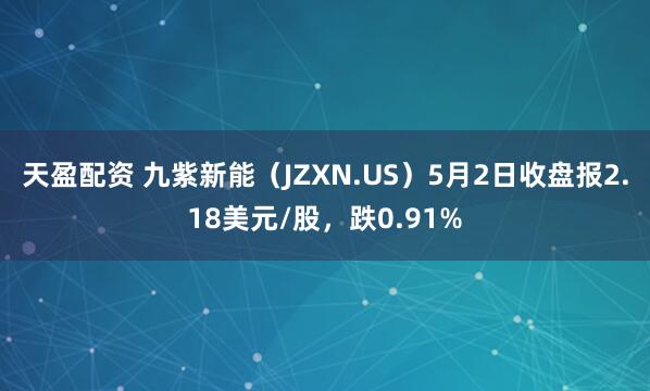 天盈配资 九紫新能（JZXN.US）5月2日收盘报2.18美元/股，跌0.91%
