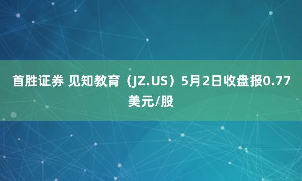 首胜证券 见知教育（JZ.US）5月2日收盘报0.77美元/股