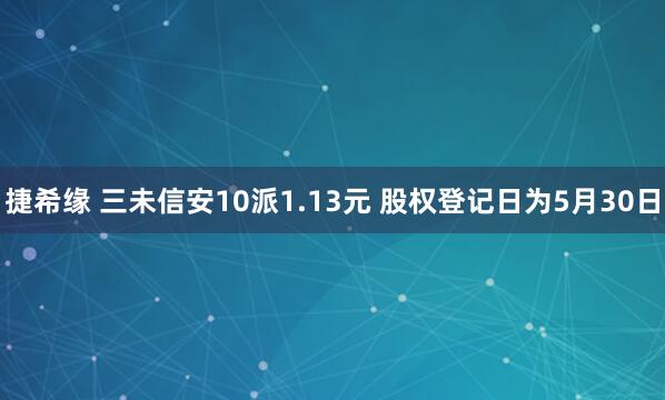 捷希缘 三未信安10派1.13元 股权登记日为5月30日