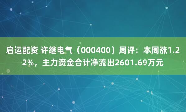 启运配资 许继电气（000400）周评：本周涨1.22%，主力资金合计净流出2601.69万元