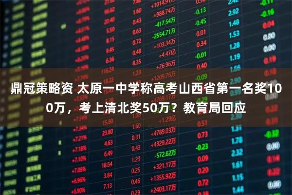 鼎冠策略资 太原一中学称高考山西省第一名奖100万，考上清北奖50万？教育局回应