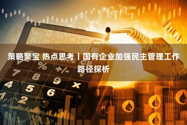 策略聚宝 热点思考丨国有企业加强民主管理工作路径探析