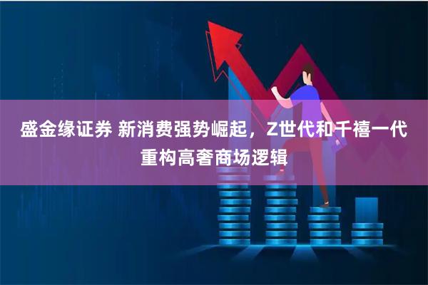 盛金缘证券 新消费强势崛起，Z世代和千禧一代重构高奢商场逻辑