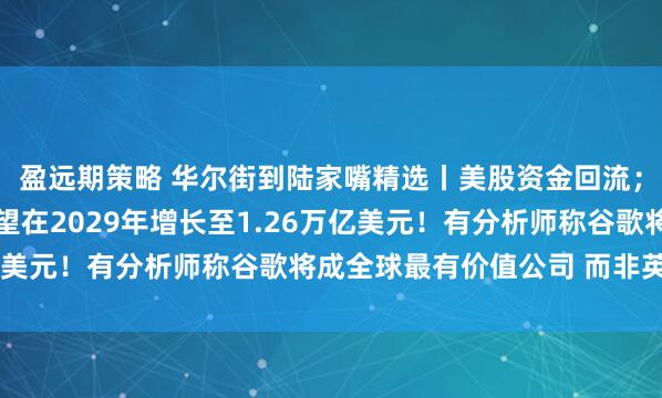 盈远期策略 华尔街到陆家嘴精选丨美股资金回流；全球AI总投资规模有望在2029年增长至1.26万亿美元！有分析师称谷歌将成全球最有价值公司 而非英伟达！
