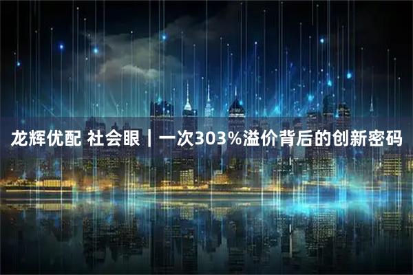 龙辉优配 社会眼｜一次303%溢价背后的创新密码