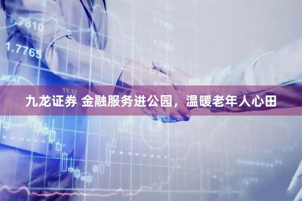 九龙证券 金融服务进公园，温暖老年人心田