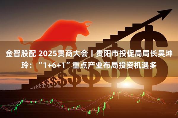 金智股配 2025贵商大会丨贵阳市投促局局长吴坤玲：“1+6+1”重点产业布局投资机遇多