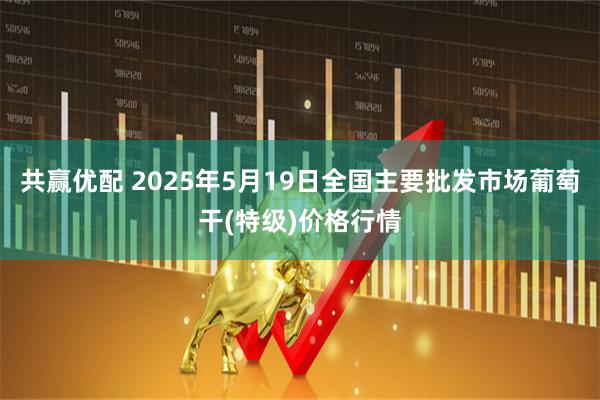 共赢优配 2025年5月19日全国主要批发市场葡萄干(特级)价格行情