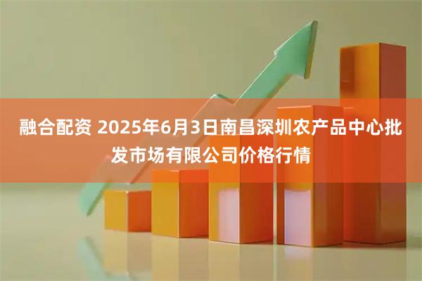 融合配资 2025年6月3日南昌深圳农产品中心批发市场有限公司价格行情