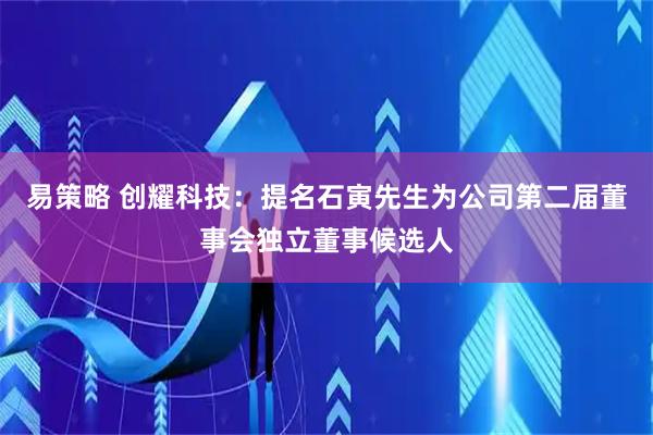 易策略 创耀科技：提名石寅先生为公司第二届董事会独立董事候选人