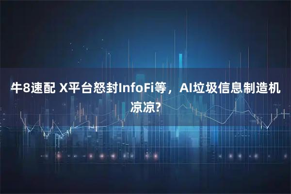 牛8速配 X平台怒封InfoFi等，AI垃圾信息制造机凉凉?
