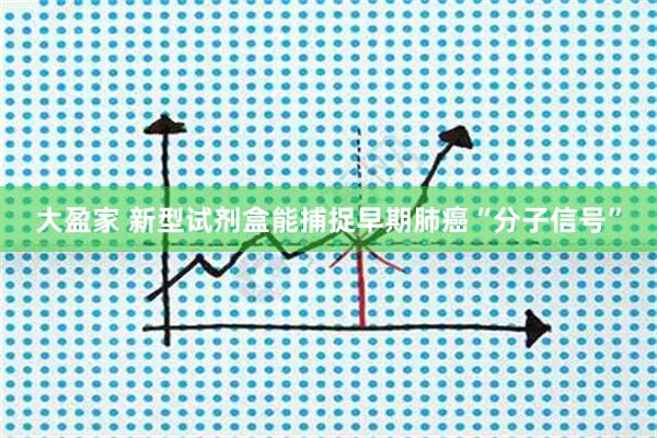 大盈家 新型试剂盒能捕捉早期肺癌“分子信号”