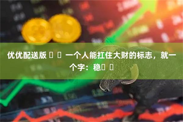 优优配送版 ​​一个人能扛住大财的标志，就一个字：稳​​