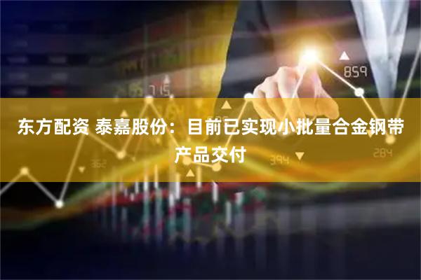 东方配资 泰嘉股份：目前已实现小批量合金钢带产品交付