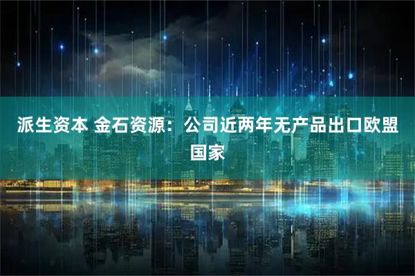派生资本 金石资源：公司近两年无产品出口欧盟国家