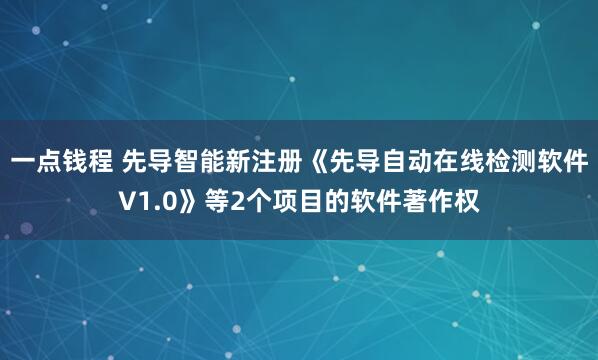 一点钱程 先导智能新注册《先导自动在线检测软件V1.0》等2个项目的软件著作权