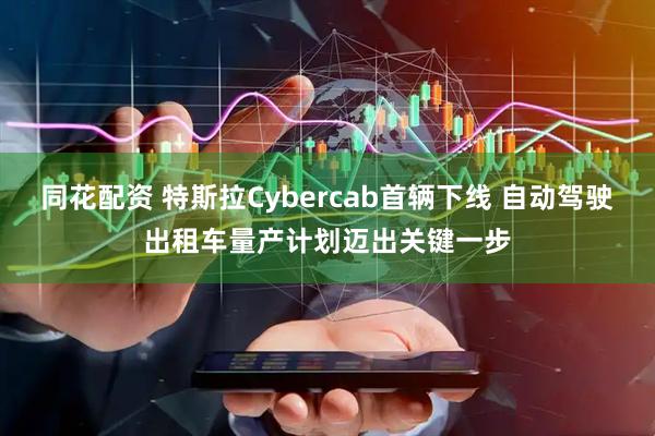 同花配资 特斯拉Cybercab首辆下线 自动驾驶出租车量产计划迈出关键一步