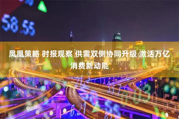 凤凰策略 时报观察 供需双侧协同升级 激活万亿消费新动能