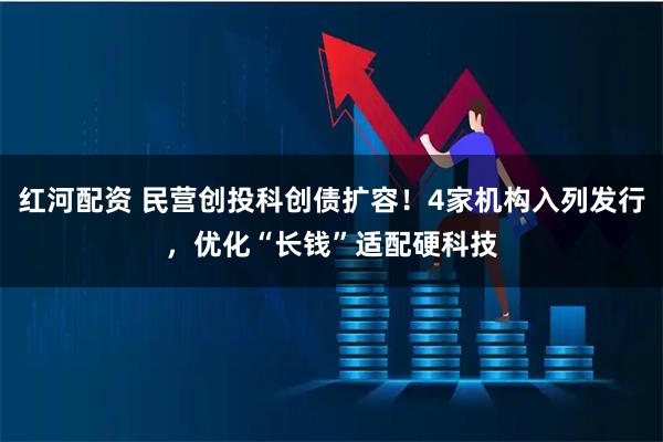 红河配资 民营创投科创债扩容！4家机构入列发行，优化“长钱”适配硬科技