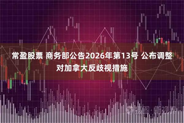 常盈股票 商务部公告2026年第13号 公布调整对加拿大反歧视措施