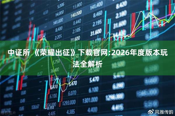 中证所 《荣耀出征》下载官网:2026年度版本玩法全解析