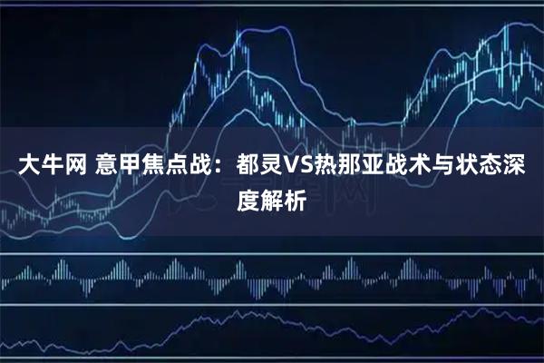 大牛网 意甲焦点战：都灵VS热那亚战术与状态深度解析