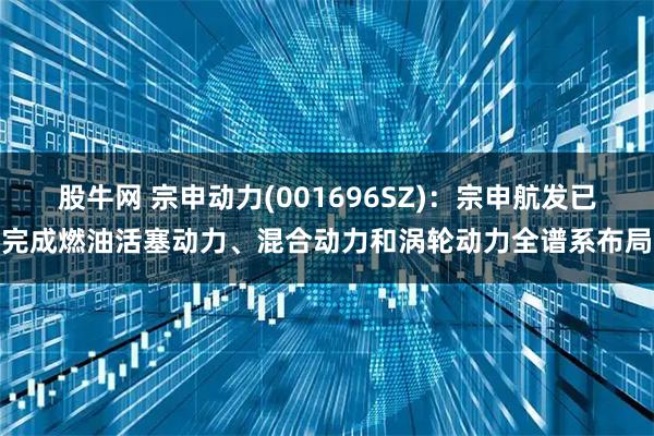 股牛网 宗申动力(001696SZ)：宗申航发已完成燃油活塞动力、混合动力和涡轮动力全谱系布局