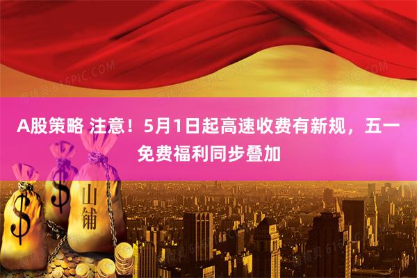 A股策略 注意！5月1日起高速收费有新规，五一免费福利同步叠加