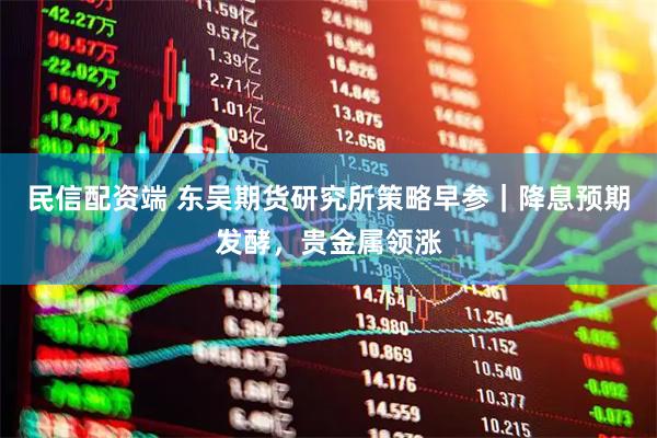 民信配资端 东吴期货研究所策略早参｜降息预期发酵，贵金属领涨