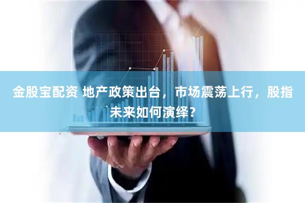金股宝配资 地产政策出台，市场震荡上行，股指未来如何演绎？